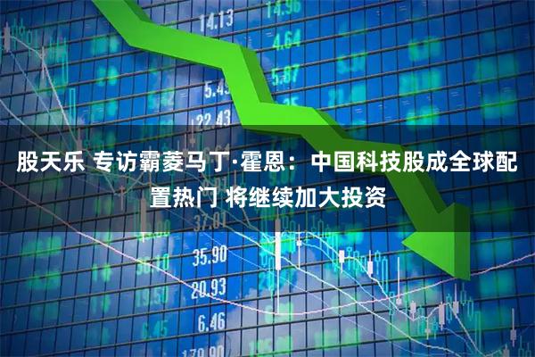 股天乐 专访霸菱马丁·霍恩：中国科技股成全球配置热门 将继续加大投资