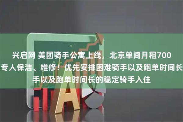 兴启网 美团骑手公寓上线,北京单间月租700元,独立卫浴,专人保洁、维修!优先安排困难骑手以及跑单时间长的稳定骑手入住