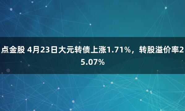 点金股 4月23日大元转债上涨1.71%，转股溢价率25.07%