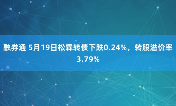 融券通 5月19日松霖转债下跌0.24%，转股溢价率3.79%