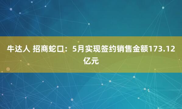 牛达人 招商蛇口：5月实现签约销售金额173.12亿元