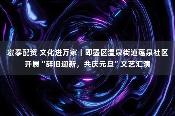 宏泰配资 文化进万家|即墨区温泉街道蕴泉社区开展“辞旧迎新,共庆元旦”文艺汇演