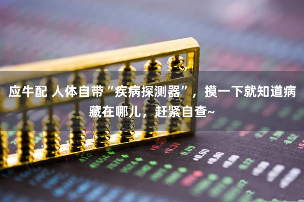 应牛配 人体自带“疾病探测器”,摸一下就知道病藏在哪儿,赶紧自查~