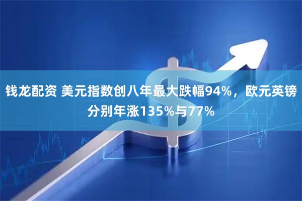 钱龙配资 美元指数创八年最大跌幅94%，欧元英镑分别年涨135%与77%