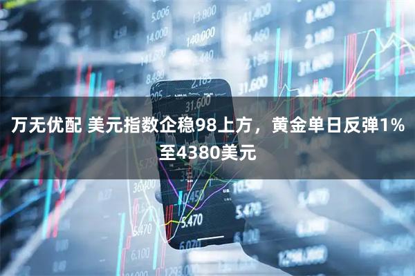 万无优配 美元指数企稳98上方,黄金单日反弹1%至4380美元