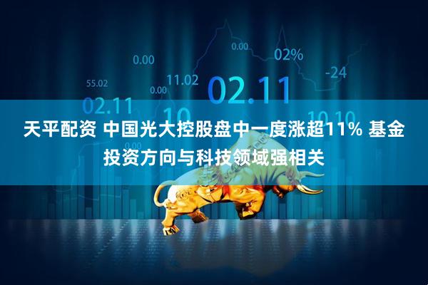 天平配资 中国光大控股盘中一度涨超11% 基金投资方向与科技领域强相关