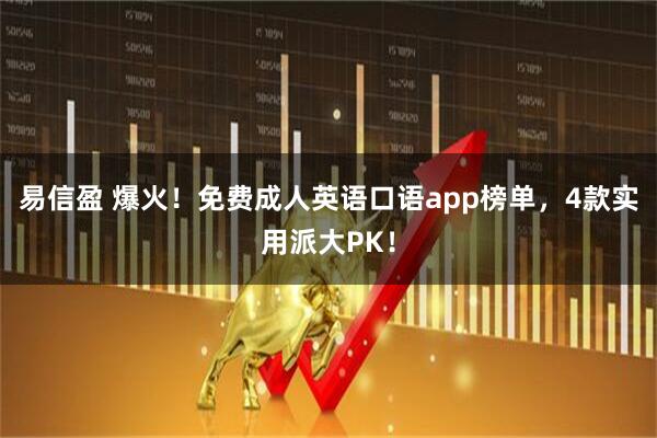 易信盈 爆火!免费成人英语口语app榜单,4款实用派大PK!