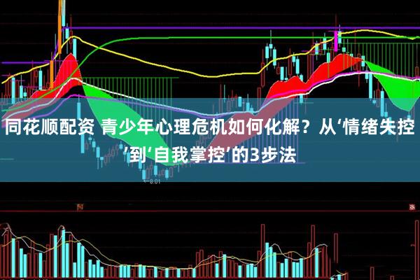 同花顺配资 青少年心理危机如何化解？从‘情绪失控’到‘自我掌控’的3步法