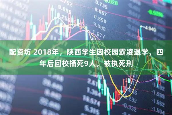 配资坊 2018年，陕西学生因校园霸凌退学，四年后回校捅死9人，被执死刑