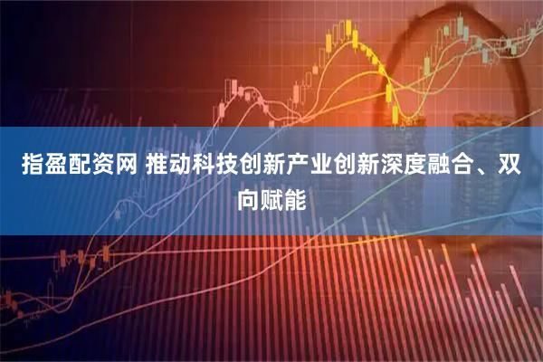 指盈配资网 推动科技创新产业创新深度融合、双向赋能