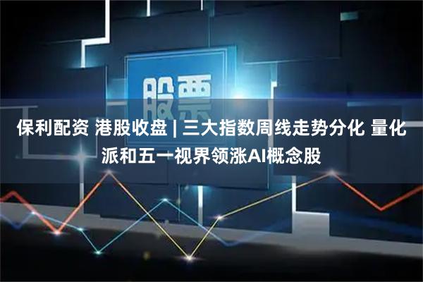 保利配资 港股收盘 | 三大指数周线走势分化 量化派和五一视界领涨AI概念股